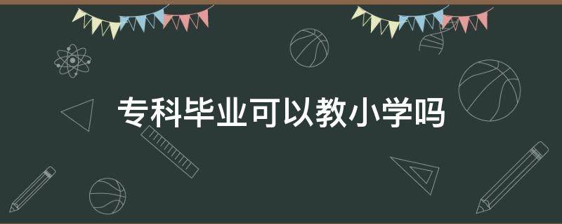 ?？飘厴I(yè)可以教小學(xué)嗎（?？瞥鰜砜梢越绦W(xué)嗎）