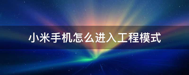 小米手機怎么進入工程模式（小米手機怎么進入工程模式調(diào)音量）