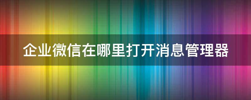 企业微信在哪里打开消息管理器（企业微信在哪里打开消息管理器设置）