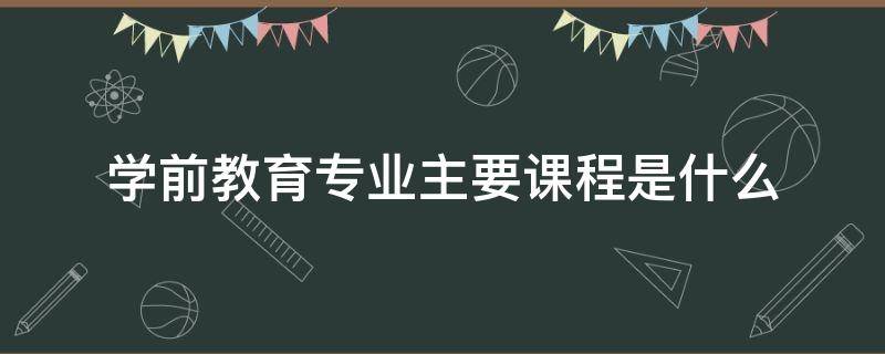 學(xué)前教育專業(yè)主要課程是什么 學(xué)前教育的專業(yè)課有哪些