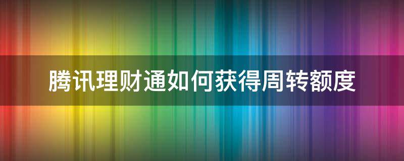 騰訊理財通如何獲得周轉(zhuǎn)額度（騰訊理財周轉(zhuǎn)需要多少理財值才有額度）