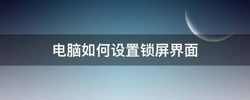 电脑如何设置锁屏界面 电脑如何设置锁屏界面壁纸