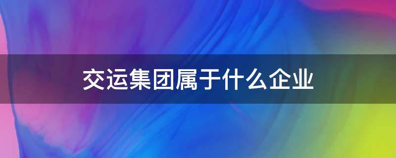 交运集团属于什么企业 交运集团属于什么单位