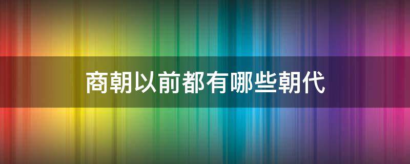 商朝以前都有哪些朝代（商朝以后都有哪些朝代）