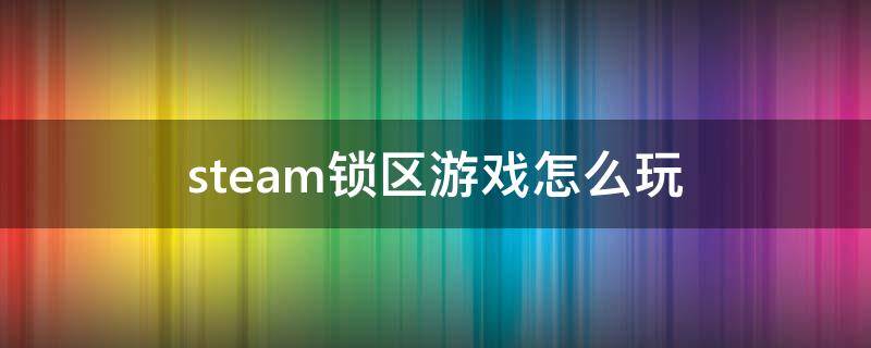 steam锁区游戏怎么玩（steam上好玩的锁区游戏）