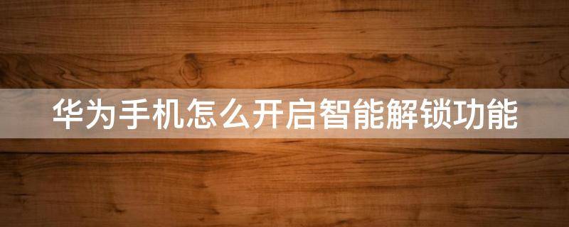 华为手机怎么开启智能解锁功能（华为手机怎么开启智能解锁功能视频）