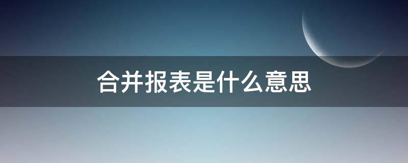 合并報(bào)表是什么意思 上市公司合并報(bào)表是什么意思