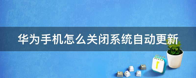 華為手機怎么關閉系統(tǒng)自動更新（華為手機怎么關閉系統(tǒng)自動更新和安裝）