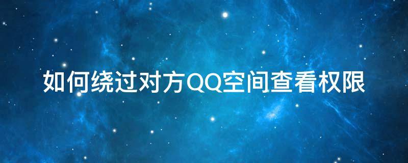 如何繞過對方QQ空間查看權(quán)限（qq空間怎么繞開對方訪問權(quán)限）