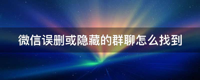 微信误删或隐藏的群聊怎么找到（微信误删或隐藏的群聊怎么找到他）