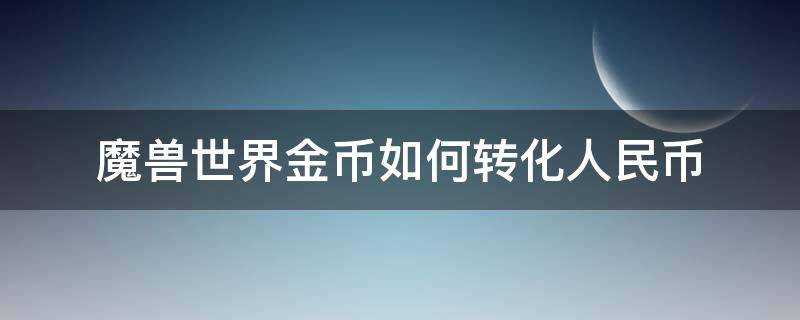 魔兽世界金币如何转化人民币（魔兽世界怎么把金币换成人民币）