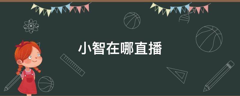 小智在哪直播 小智在哪直播2022