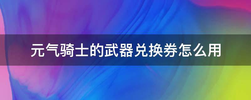 元氣騎士的武器兌換券怎么用（元氣騎士武器兌換券怎么弄）