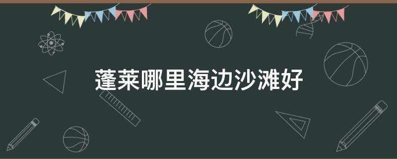 蓬萊哪里海邊沙灘好 蓬萊晚上海邊沙灘哪個好看