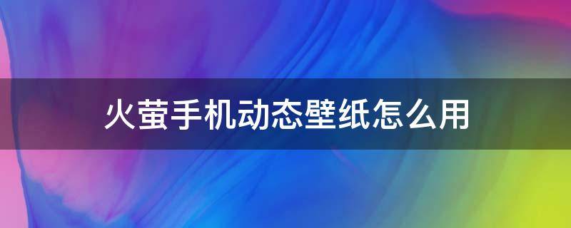 火萤手机动态壁纸怎么用（怎么用火萤做动态壁纸）