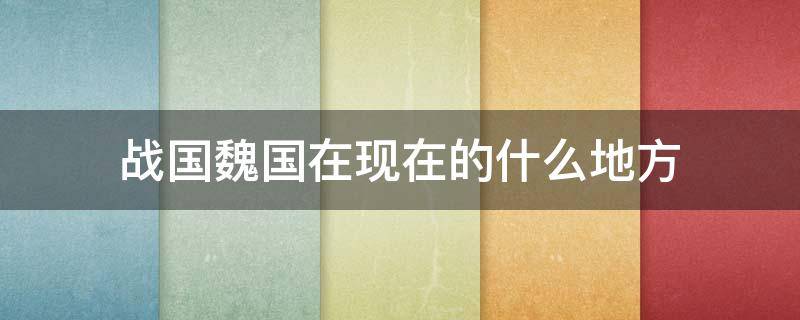 战国魏国在现在的什么地方 战国魏国是现在的什么地方在哪里