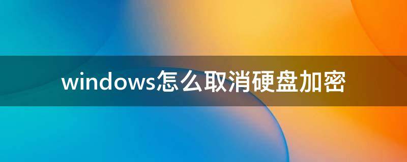 windows怎么取消硬盘加密（win10磁盘加密怎么取消）