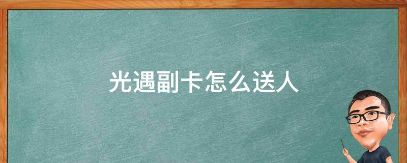 光遇副卡怎么送人（光遇的副卡怎么送人）