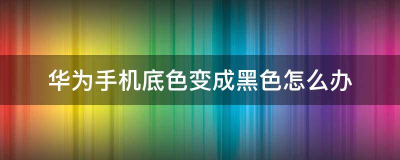 华为手机底色变成黑色怎么办（华为手机底色变黑了怎么调回来）