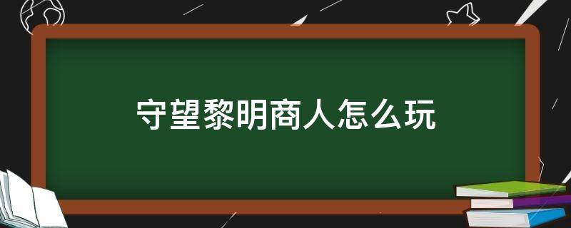 守望黎明商人怎么玩（守望黎明商人攻略）