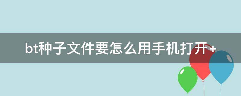 bt种子文件要怎么用手机打开（bt种子文件手机能打开吗）