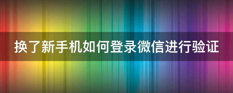 換了新手機(jī)如何登錄微信進(jìn)行驗(yàn)證 換新手機(jī)怎樣登錄微信?需要驗(yàn)證