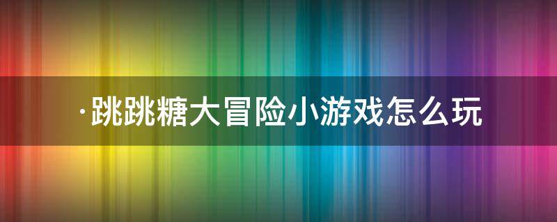 ·跳跳糖大冒險小游戲怎么玩 糖果跳跳跳游戲