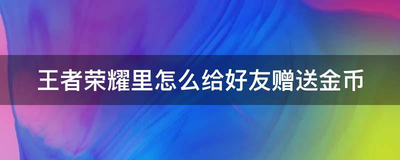 王者荣耀里怎么给好友赠送金币（王者荣耀里怎么给好友赠送金币皮肤）