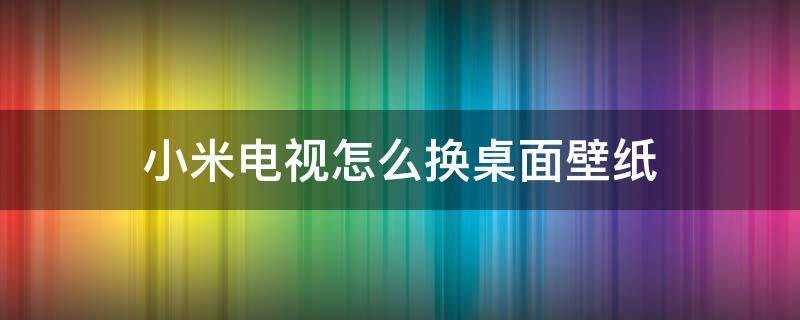 小米电视怎么换桌面壁纸（小米电视设置屏保壁纸）