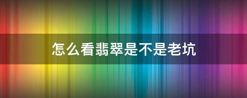 怎么看翡翠是不是老坑（老坑翡翠能鉴定吗）