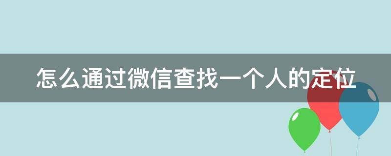 怎么通过微信查找一个人的定位（怎么通过微信查找一个人的定位免费）