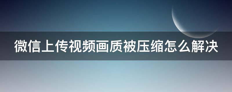 微信上传视频画质被压缩怎么解决 如何解决微信上传视频被压缩模糊