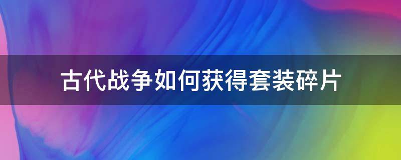 古代战争如何获得套装碎片 古代战争套装商店买什么