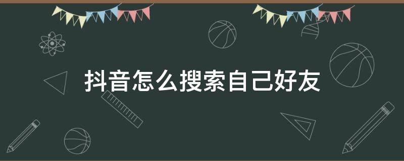 抖音怎么搜索自己好友（抖音怎么搜索抖音好友）