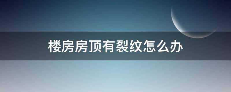 楼房房顶有裂纹怎么办 楼房的屋内房顶有裂纹是怎么回事