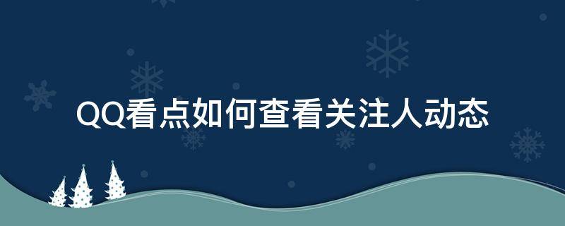 QQ看点如何查看关注人动态（qq动态怎么查看你关注的人）