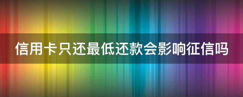 信用卡只还最低还款会影响征信吗 信用卡只还最低还款会影响征信吗怎么办