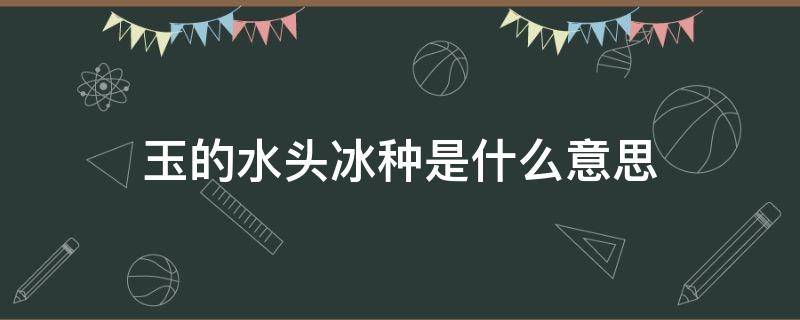 玉的水头冰种是什么意思（玉的水头,冰种是什么意思）