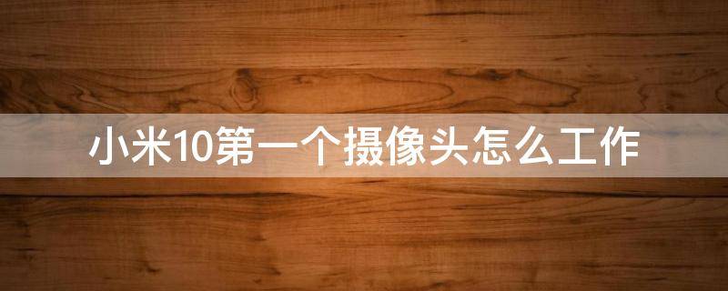 小米10第一个摄像头怎么工作（小米10怎么用第一摄像头）