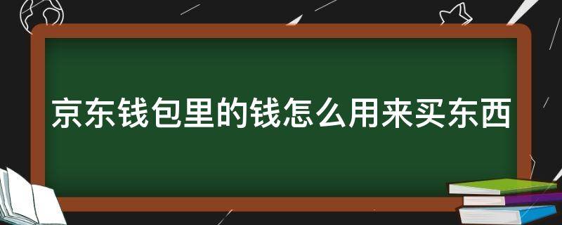 京東錢包里的錢怎么用來買東西 京東錢包里的錢怎么用來買東西