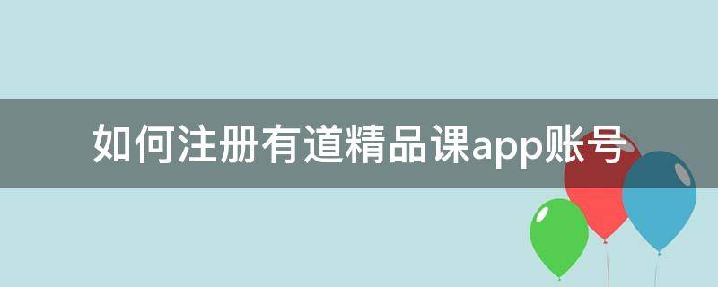 如何注册有道精品课app账号（有道精品课可以几个账号登陆）