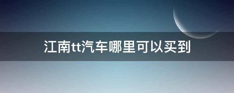 江南tt汽车哪里可以买到 江南tt汽车哪里可以买到新车