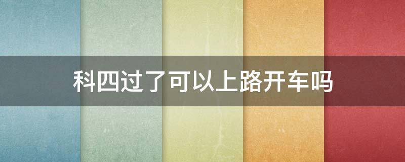 科四过了可以上路开车吗 科目四已经过了可以开车上路吗