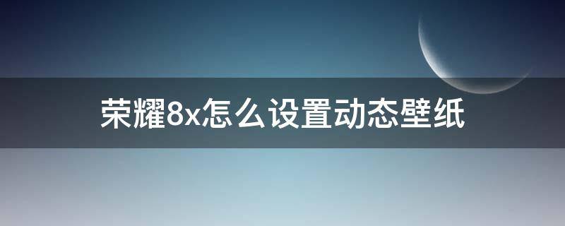 荣耀8x怎么设置动态壁纸（荣耀8x默认壁纸）