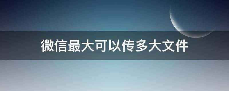 微信最大可以传多大文件（微信最多可以传多大文件）