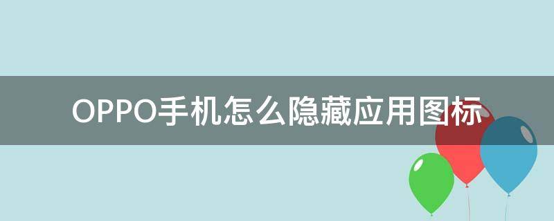 OPPO手机怎么隐藏应用图标 如何隐藏oppo手机应用图标