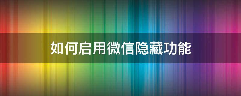 如何启用微信隐藏功能 怎么开启微信隐藏功能