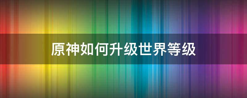 原神如何升级世界等级 原神如何升级世界等级4