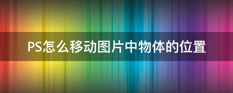 PS怎么移动图片中物体的位置 ps怎样移动图片上的某个位置