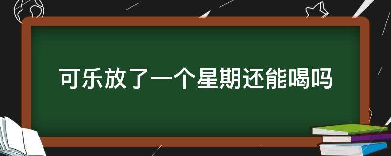 可乐放了一个星期还能喝吗（放了几个星期的可乐还能喝吗）